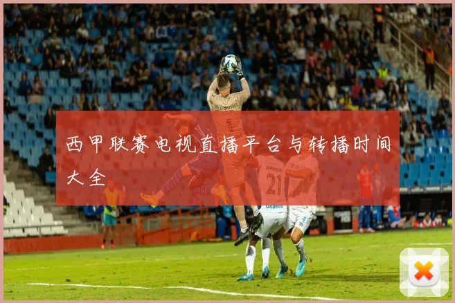 西甲联赛电视直播平台与转播时间大全