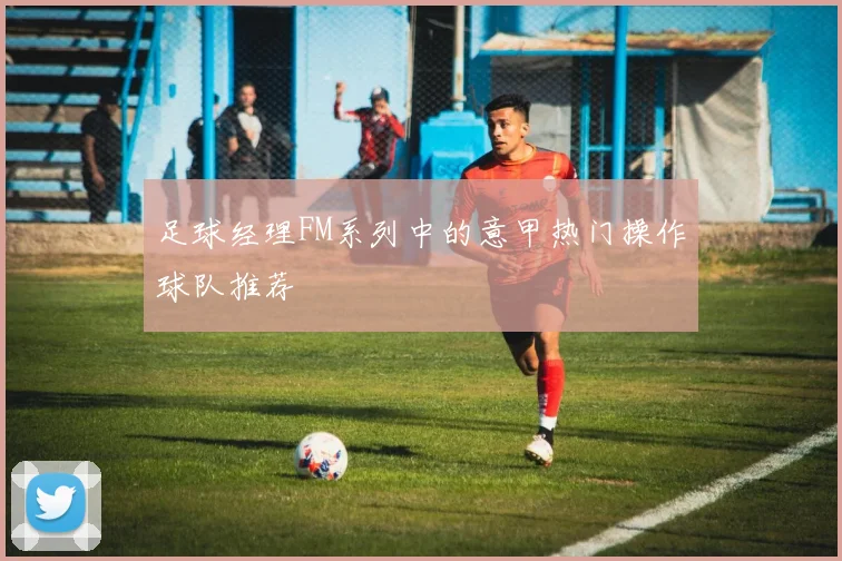 足球经理FM系列中的意甲热门操作球队推荐