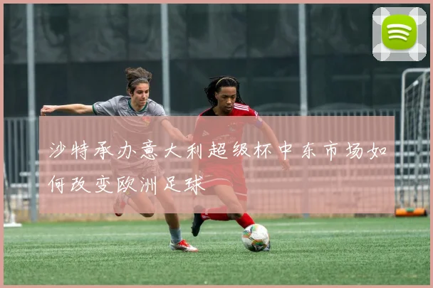 沙特承办意大利超级杯中东市场如何改变欧洲足球