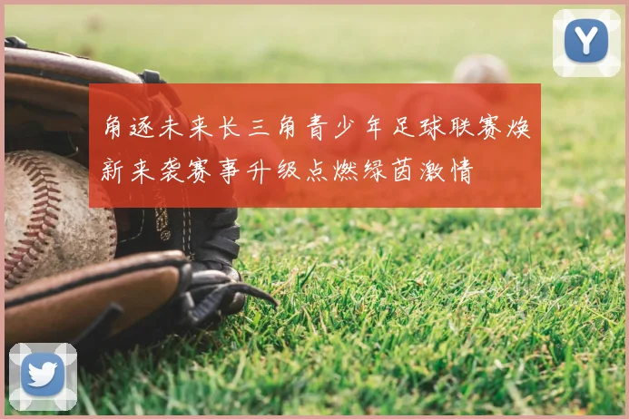 角逐未来长三角青少年足球联赛焕新来袭赛事升级点燃绿茵激情