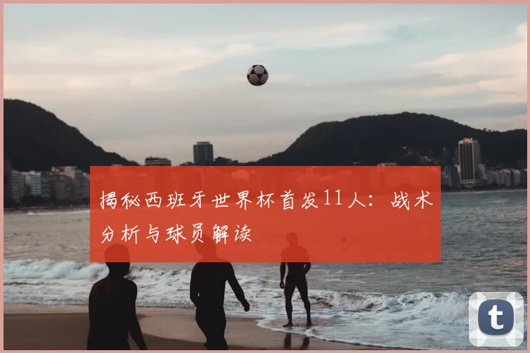 揭秘西班牙世界杯首发11人:战术分析与球员解读