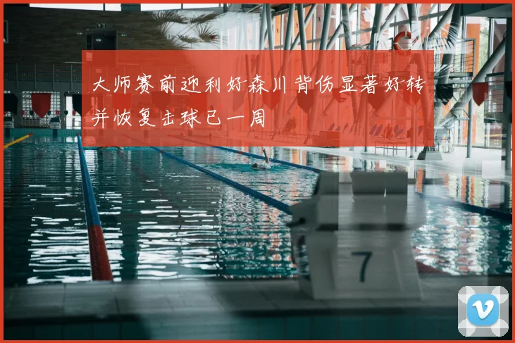 大师赛前迎利好森川背伤显著好转并恢复击球已一周