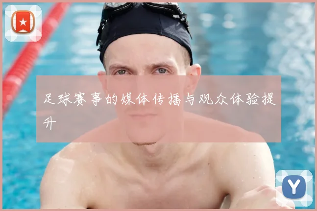 足球赛事的媒体传播与观众体验提升