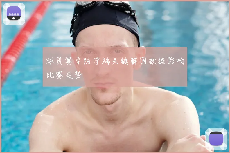 球员赛季防守端关键解围数据影响比赛走势